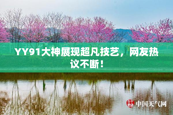 YY91大神展现超凡技艺，网友热议不断！