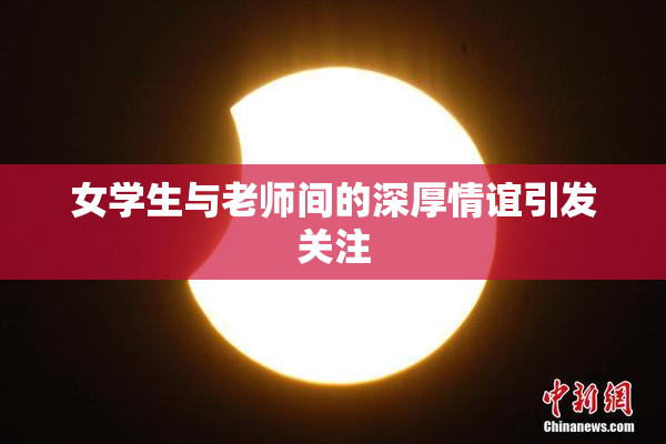 女学生与老师间的深厚情谊引发关注