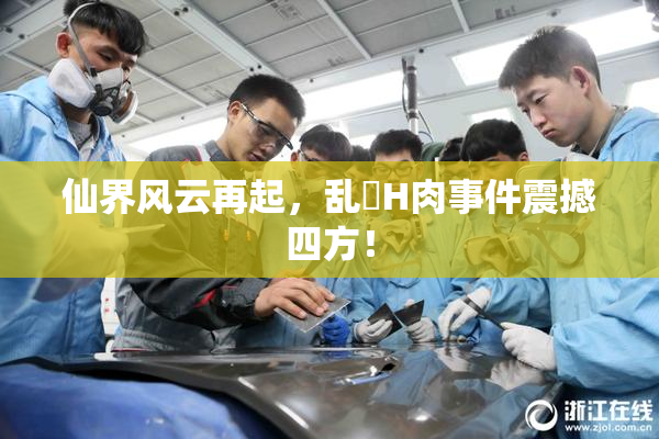 仙界风云再起，乱婬H肉事件震撼四方！
