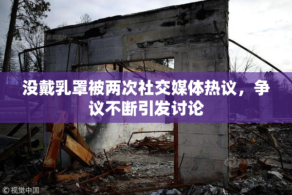 没戴乳罩被两次社交媒体热议，争议不断引发讨论