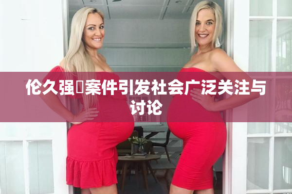 伦久强姧案件引发社会广泛关注与讨论