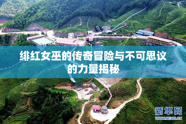 绯红女巫的传奇冒险与不可思议的力量揭秘