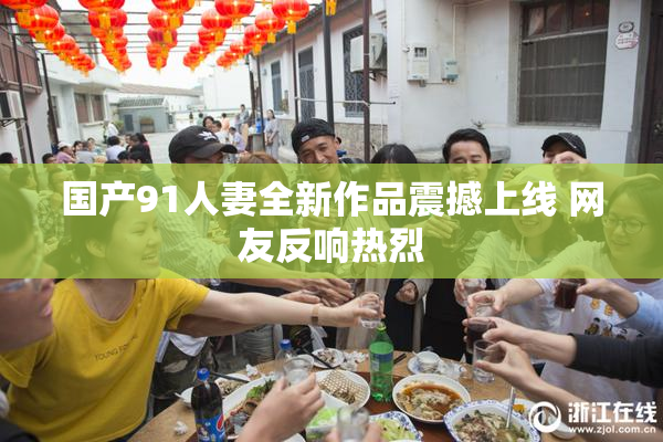 国产91人妻全新作品震撼上线 网友反响热烈