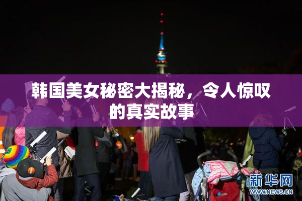 韩国美女秘密大揭秘，令人惊叹的真实故事