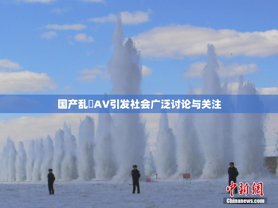 国产乱婬AV引发社会广泛讨论与关注