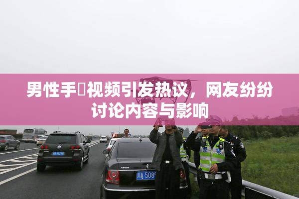 男性手婬视频引发热议，网友纷纷讨论内容与影响