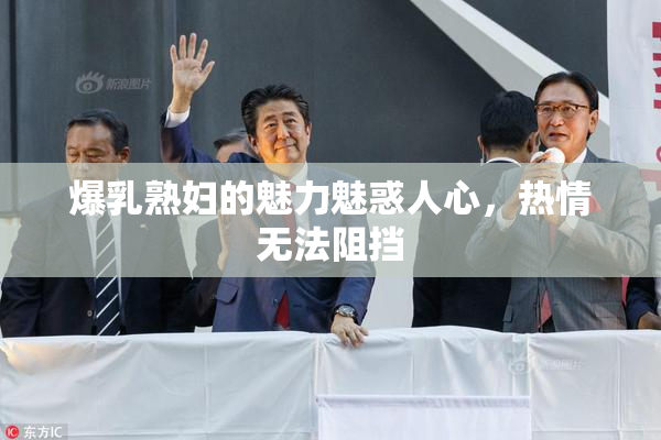 爆乳熟妇的魅力魅惑人心，热情无法阻挡
