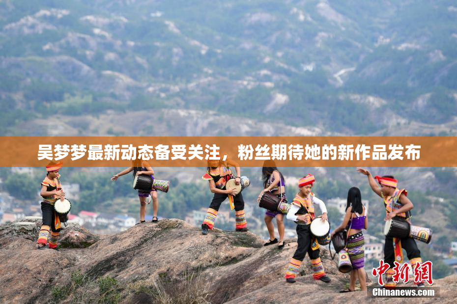 吴梦梦最新动态备受关注，粉丝期待她的新作品发布