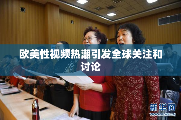 欧美性视频热潮引发全球关注和讨论