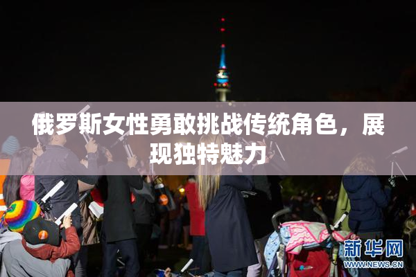 俄罗斯女性勇敢挑战传统角色，展现独特魅力