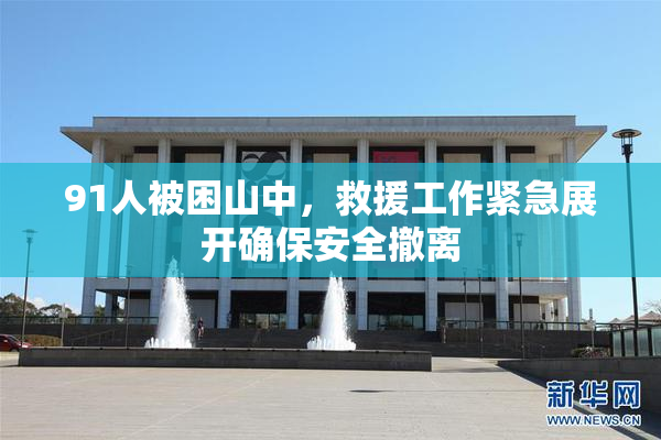 91人被困山中，救援工作紧急展开确保安全撤离