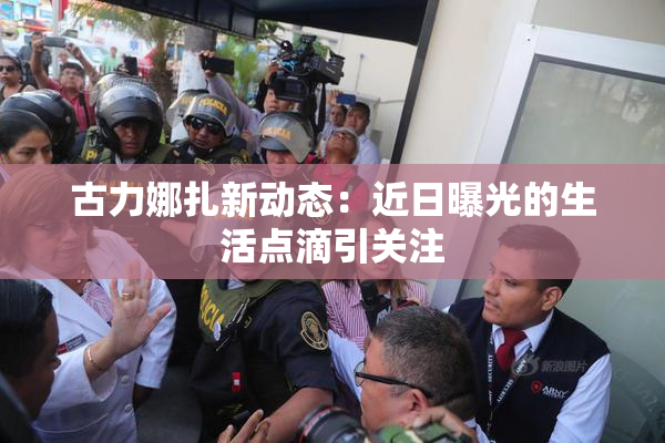 古力娜扎新动态：近日曝光的生活点滴引关注