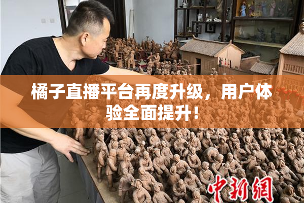 橘子直播平台再度升级，用户体验全面提升！