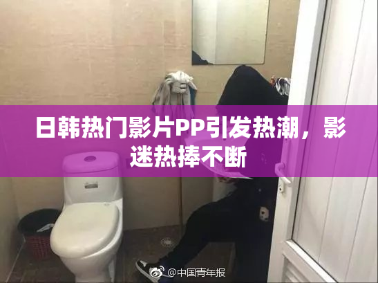 日韩热门影片PP引发热潮，影迷热捧不断