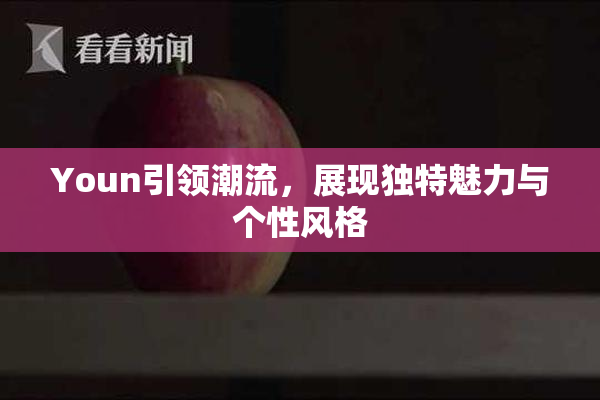 Youn引领潮流，展现独特魅力与个性风格