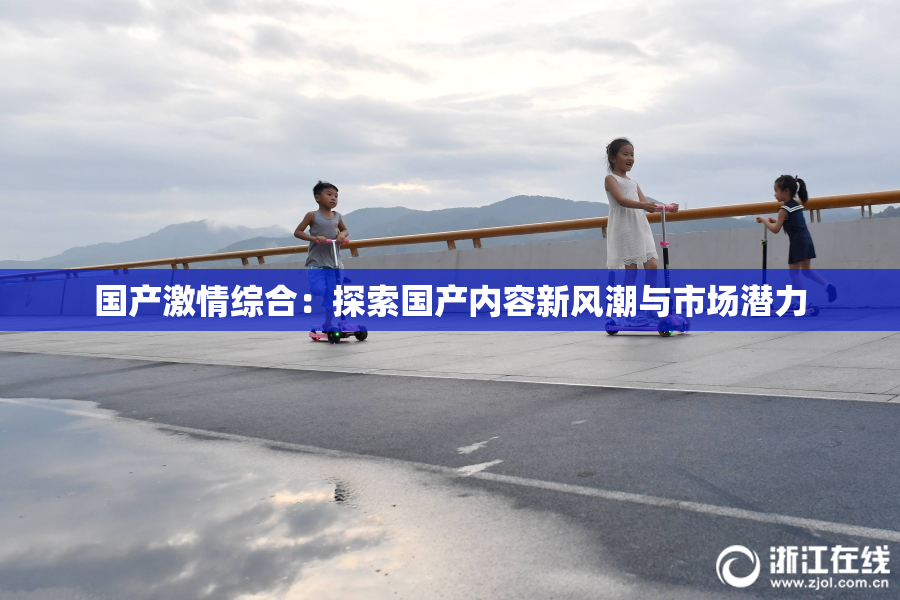 国产激情综合：探索国产内容新风潮与市场潜力