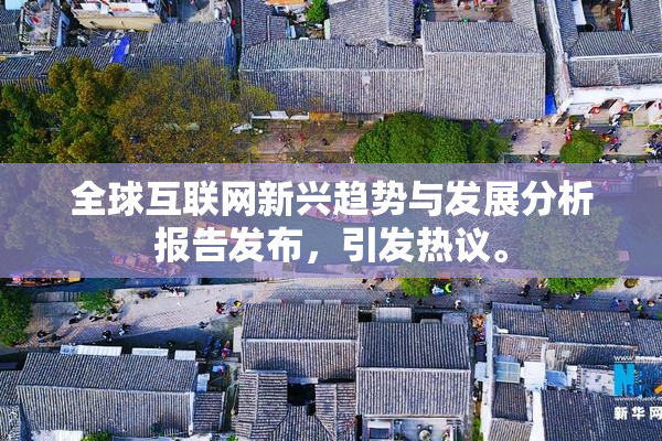 全球互联网新兴趋势与发展分析报告发布，引发热议。