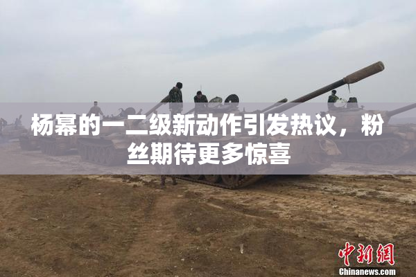 杨幂的一二级新动作引发热议，粉丝期待更多惊喜