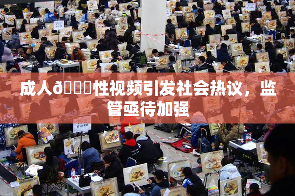 成人🔞性视频引发社会热议，监管亟待加强