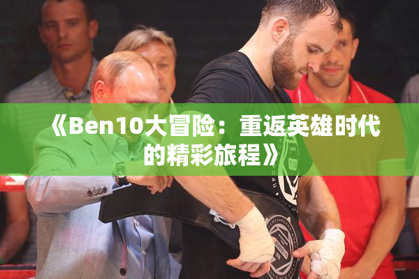 《Ben10大冒险：重返英雄时代的精彩旅程》