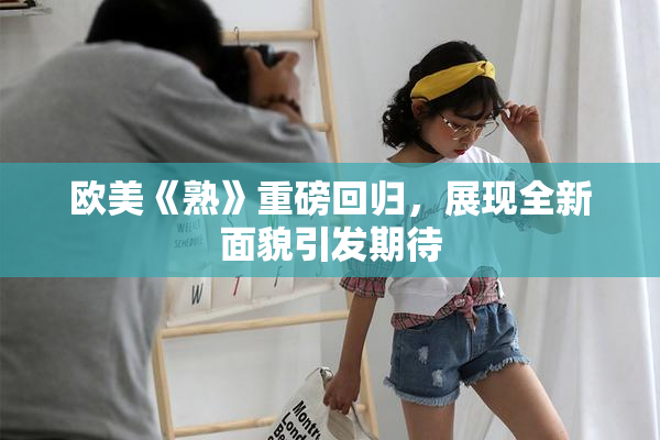 欧美《熟》重磅回归，展现全新面貌引发期待