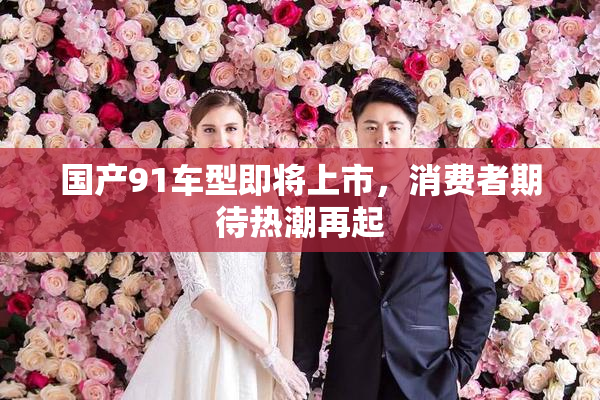 国产91车型即将上市，消费者期待热潮再起