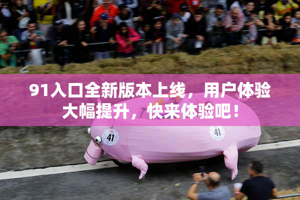 91入口全新版本上线，用户体验大幅提升，快来体验吧！