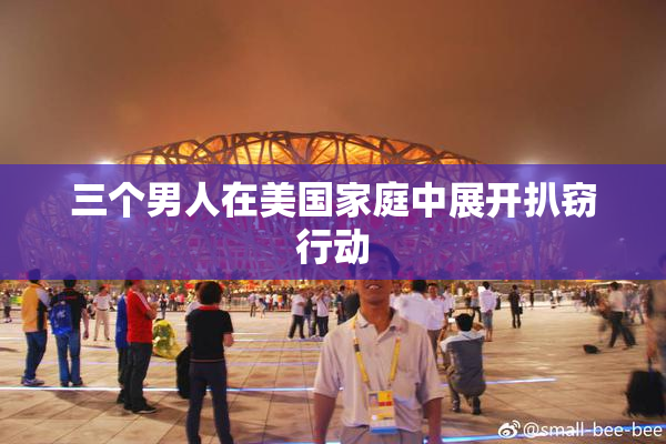 三个男人在美国家庭中展开扒窃行动