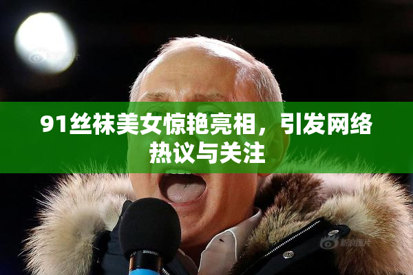 91丝袜美女惊艳亮相，引发网络热议与关注