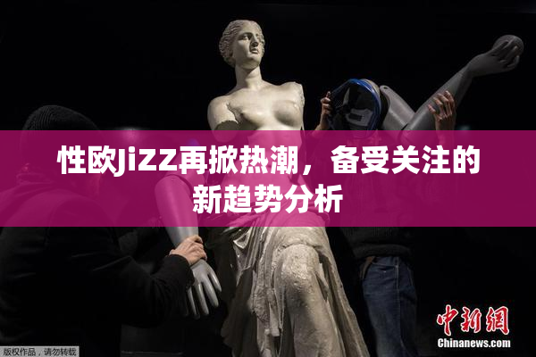 性欧JiZZ再掀热潮，备受关注的新趋势分析