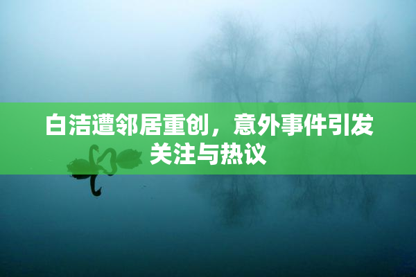 白洁遭邻居重创，意外事件引发关注与热议