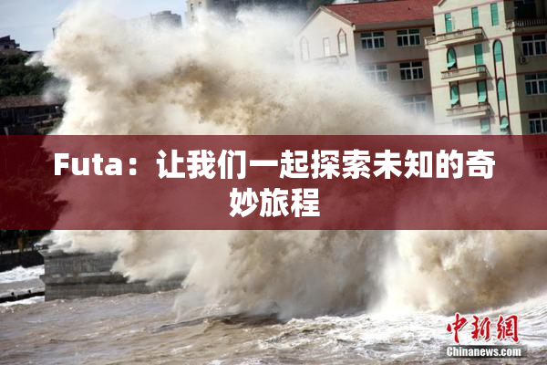 Futa：让我们一起探索未知的奇妙旅程