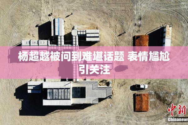 杨超越被问到难堪话题 表情尴尬引关注