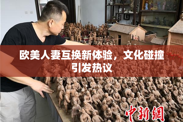 欧美人妻互换新体验，文化碰撞引发热议