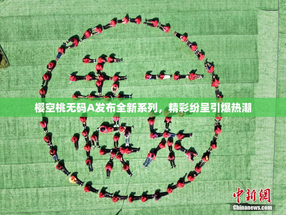 樱空桃无码A发布全新系列，精彩纷呈引爆热潮