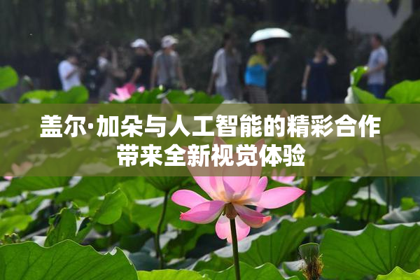 盖尔·加朵与人工智能的精彩合作带来全新视觉体验