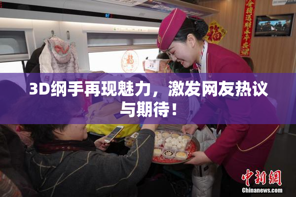 3D纲手再现魅力，激发网友热议与期待！