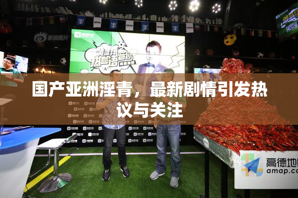 国产亚洲淫青，最新剧情引发热议与关注