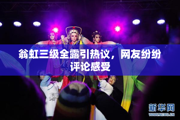 翁虹三级全露引热议，网友纷纷评论感受