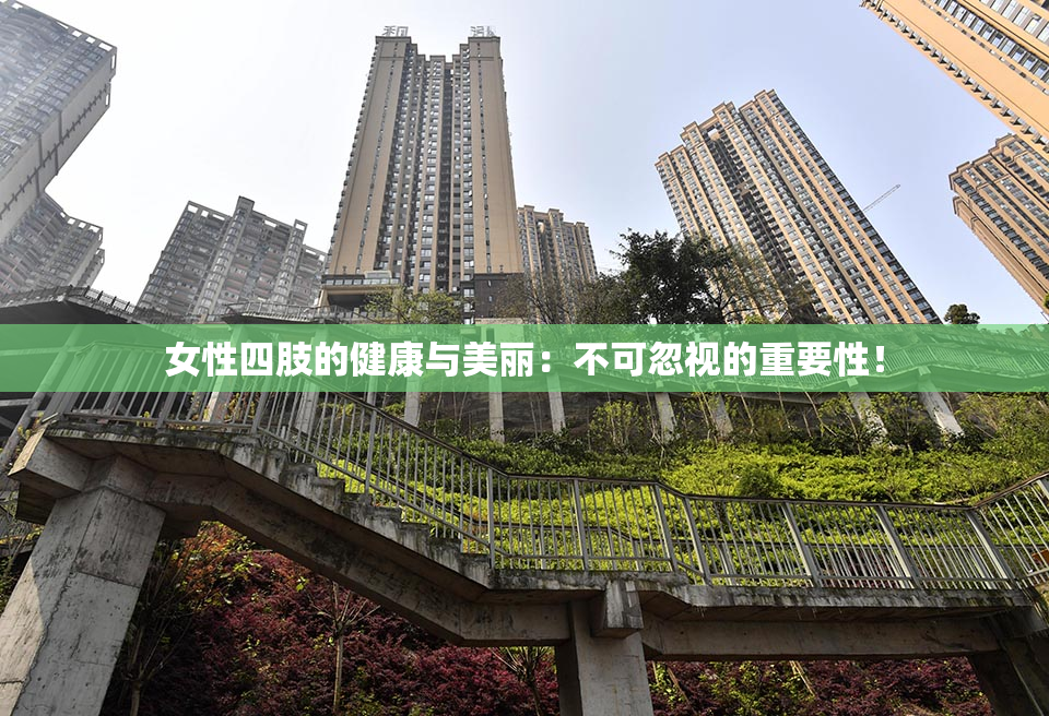 女性四肢的健康与美丽：不可忽视的重要性！