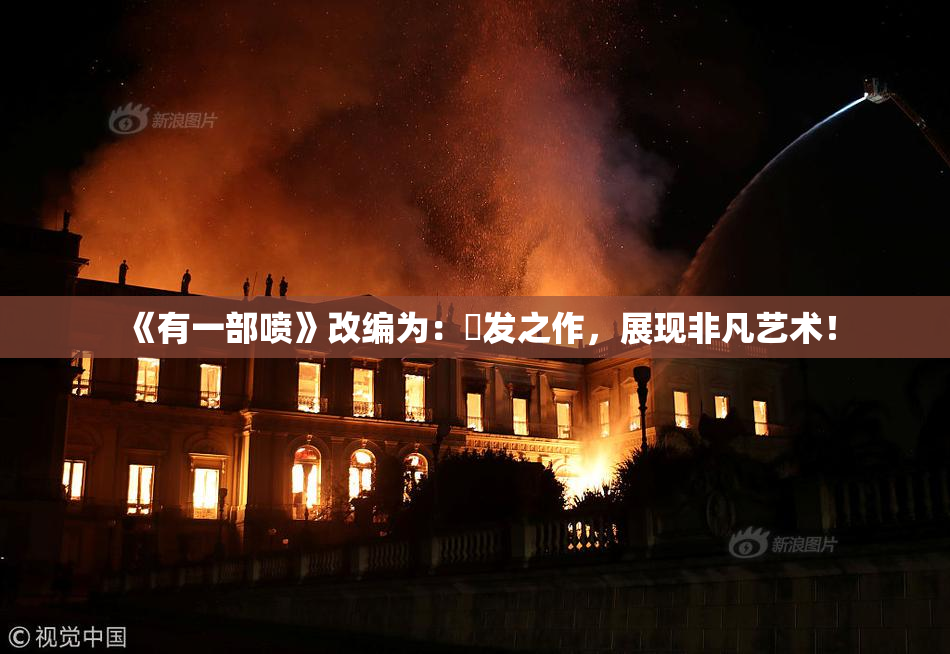《有一部喷》改编为：噴发之作，展现非凡艺术！