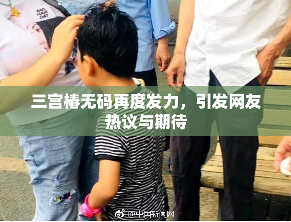 三宫椿无码再度发力，引发网友热议与期待