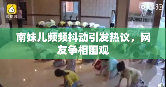南妹儿频频抖动引发热议，网友争相围观