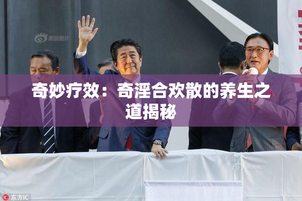 奇妙疗效：奇淫合欢散的养生之道揭秘