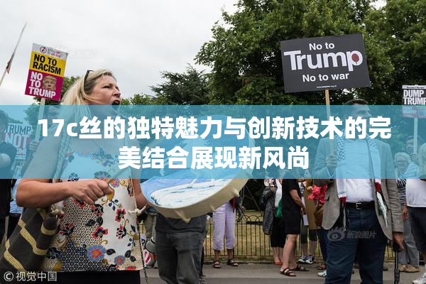 17c丝的独特魅力与创新技术的完美结合展现新风尚