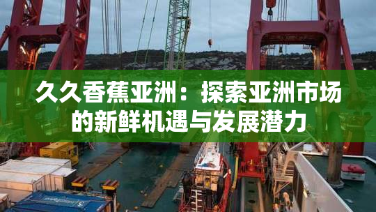 久久香蕉亚洲：探索亚洲市场的新鲜机遇与发展潜力