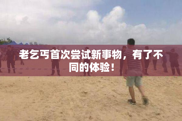 老乞丐首次尝试新事物，有了不同的体验！