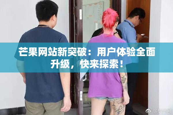 芒果网站新突破：用户体验全面升级，快来探索！