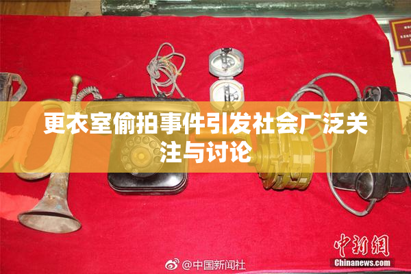更衣室偷拍事件引发社会广泛关注与讨论