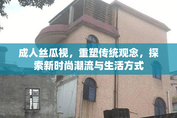 成人丝瓜视，重塑传统观念，探索新时尚潮流与生活方式